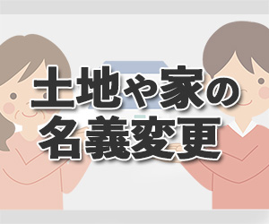 【土地や家の名義変更】夫から妻、親から子に贈与するときの注意点