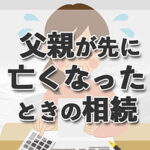 父親が亡くなったときの相続。必要な手続きや注意すべき期限について