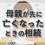 母親が先に亡くなったときの相続。必要な手続きや注意すべき期限について