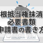 根抵当権抹消手続きの必要書類、申請書の書き方は？ 司法書士が解説