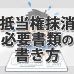 抵当権抹消手続きは3ステップ! 必要書類や申請書の書き方について司法書士が解説