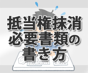 抵当権抹消の必要書類、申請書の書き方について司法書士が解説