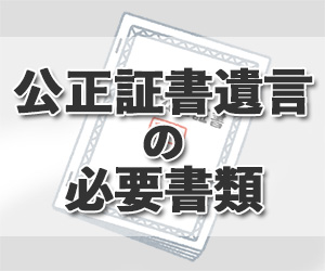 公正証書遺言の必要書類