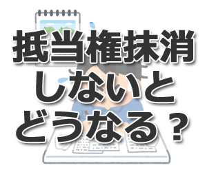 【抵当権抹消】しないとどうなる？ 4つのデメリットと注意点を司法書士が分かりやすく解説