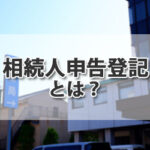 「相続人申告登記」とは? 相続登記との違いや必要書類について司法書士が解説