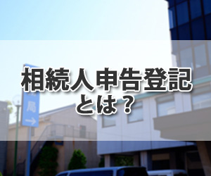 「相続人申告登記」とは? 相続登記との違いや必要書類について司法書士が解説